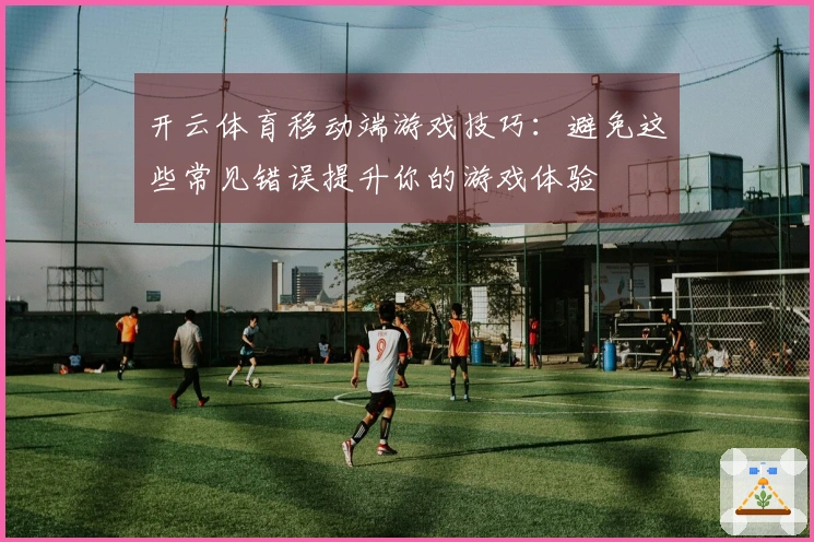 开云体育移动端游戏技巧：避免这些常见错误提升你的游戏体验