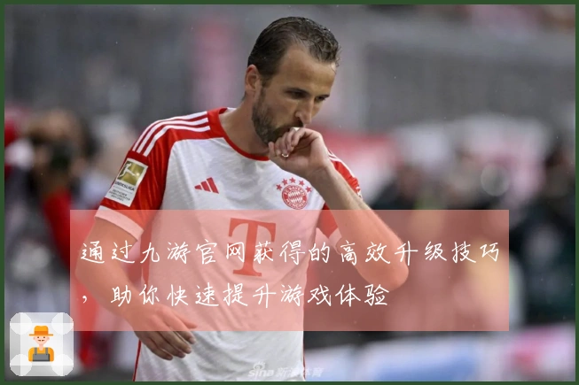 通过九游官网获得的高效升级技巧，助你快速提升游戏体验