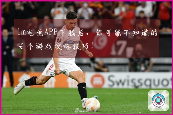 im电竞APP下载后，你可能不知道的五个游戏攻略技巧！