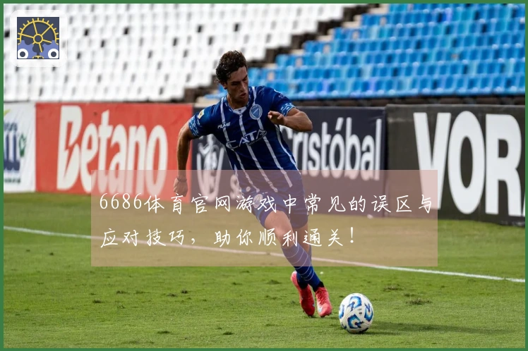 6686体育官网游戏中常见的误区与应对技巧，助你顺利通关！