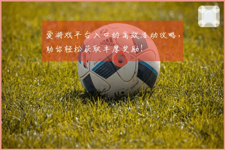 爱游戏平台入口的高效活动攻略，助你轻松获取丰厚奖励！