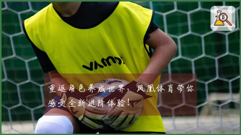 重返角色养成世界，凤凰体育带你感受全新进阶体验！