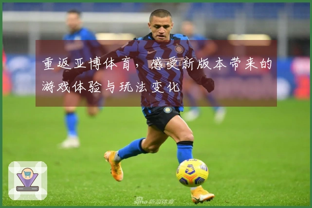 重返亚博体育，感受新版本带来的游戏体验与玩法变化