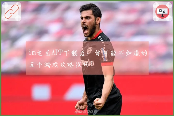 im电竞APP下载后，你可能不知道的五个游戏攻略技巧！