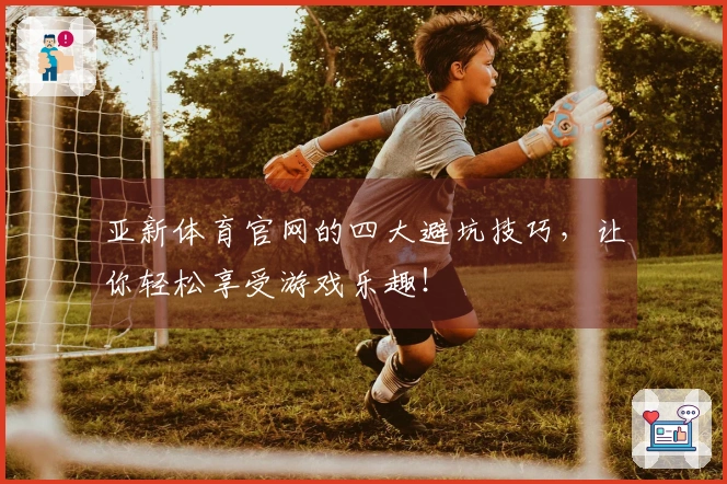 亚新体育官网的四大避坑技巧，让你轻松享受游戏乐趣！