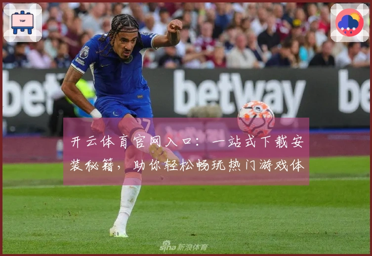 开云体育官网入口：一站式下载安装秘籍，助你轻松畅玩热门游戏体验升级