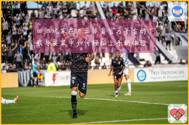 回归玩家在开云体育官方平台的下载与安装中如何轻松上手新体验