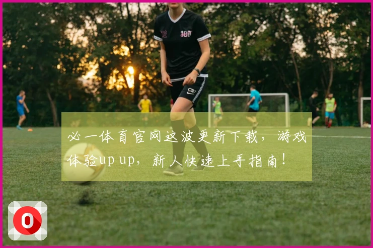 必一体育官网这波更新下载，游戏体验up up，新人快速上手指南！