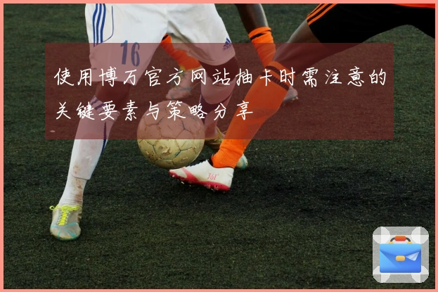 使用博万官方网站抽卡时需注意的关键要素与策略分享