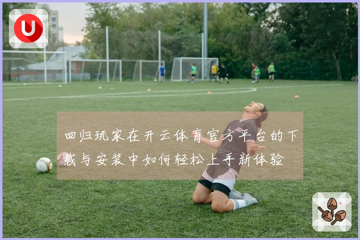 回归玩家在开云体育官方平台的下载与安装中如何轻松上手新体验