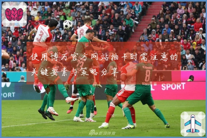 使用博万官方网站抽卡时需注意的关键要素与策略分享