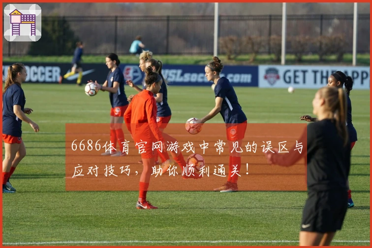 6686体育官网游戏中常见的误区与应对技巧，助你顺利通关！