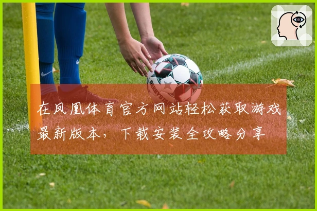 在凤凰体育官方网站轻松获取游戏最新版本，下载安装全攻略分享