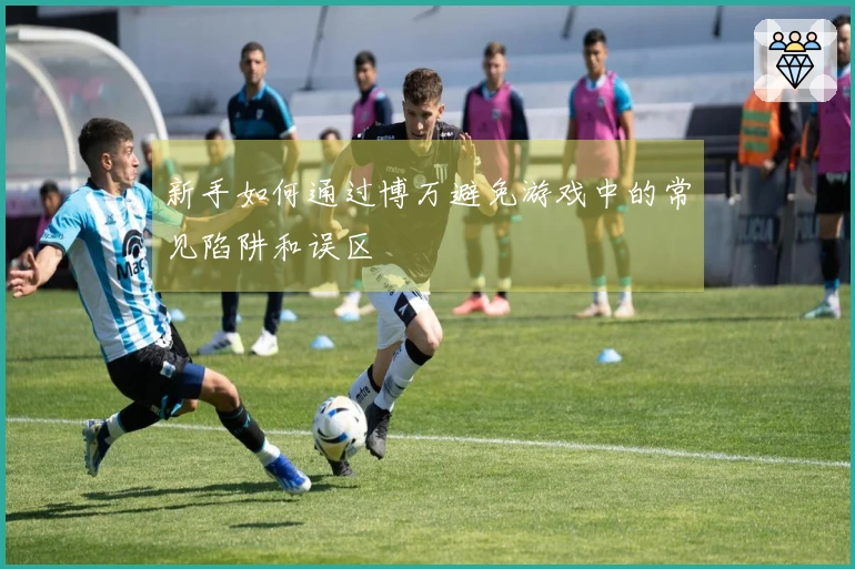 新手如何通过博万避免游戏中的常见陷阱和误区