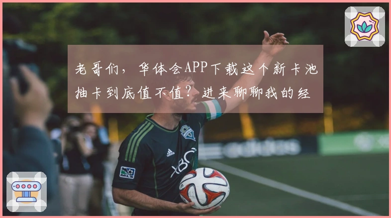 老哥们，华体会APP下载这个新卡池抽卡到底值不值？进来聊聊我的经验和看法