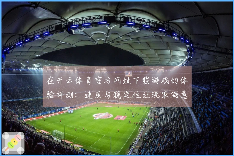在开云体育官方网址下载游戏的体验评测：速度与稳定性让玩家满意