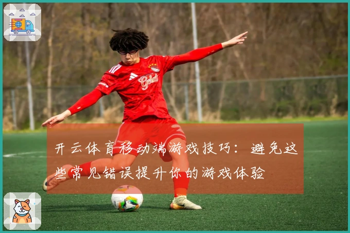 开云体育移动端游戏技巧：避免这些常见错误提升你的游戏体验