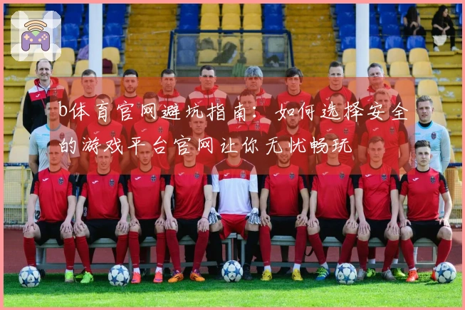 b体育官网避坑指南：如何选择安全的游戏平台官网让你无忧畅玩