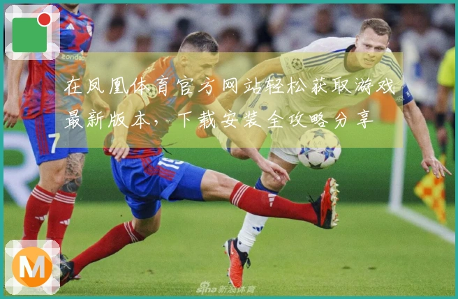 在凤凰体育官方网站轻松获取游戏最新版本，下载安装全攻略分享