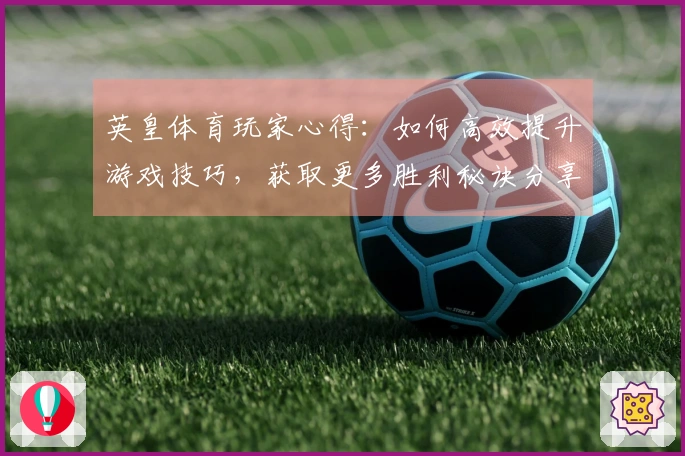 英皇体育玩家心得：如何高效提升游戏技巧，获取更多胜利秘诀分享